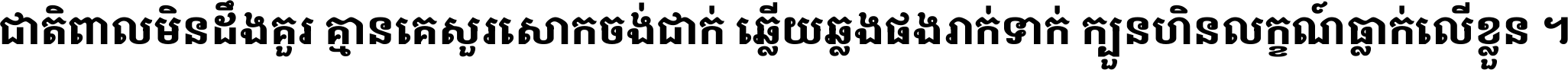 ជាតិ​ពាល​មិន​ដឹង​គួរ គ្មាន​គេ​សួរ​សោក​ចង់​ជាក់ ឆ្លើយ​ឆ្លង​ផង​រាក់​ទាក់​ ក្បួន​ហិន​លក្ខណ៍​ធ្លាក់​លើ​ខ្លួន ។