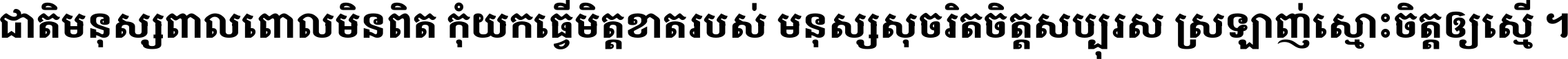 ជាតិ​មនុស្ស​ពាល​ពោល​មិន​ពិត កុំ​យក​ធ្វើ​មិត្ត​ខាត​របស់ មនុស្ស​សុចរិត​ចិត្ត​សប្បុរស ស្រឡាញ់​ស្មោះ​ចិត្ត​ឲ្យ​ស្មើ ។