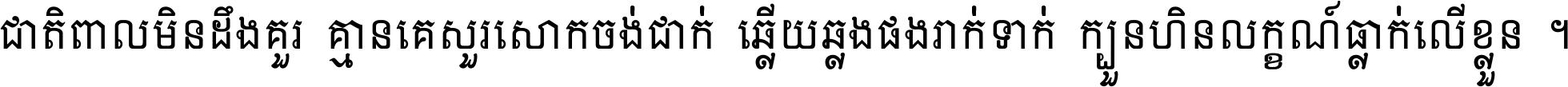ជាតិ​ពាល​មិន​ដឹង​គួរ គ្មាន​គេ​សួរ​សោក​ចង់​ជាក់ ឆ្លើយ​ឆ្លង​ផង​រាក់​ទាក់​ ក្បួន​ហិន​លក្ខណ៍​ធ្លាក់​លើ​ខ្លួន ។
