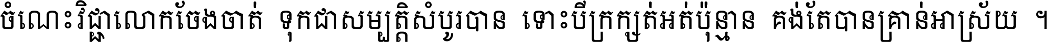 ចំណេះ​វិជ្ជា​លោក​ចែង​ចាត់ ទុក​ជា​សម្បត្តិ​សំបូរ​បាន ទោះ​បី​ក្រក្សត់​អត់​ប៉ុន្មាន គង់​តែ​បាន​គ្រាន់​អាស្រ័យ ។