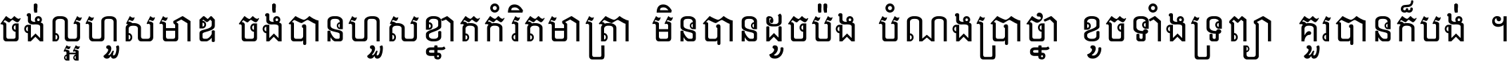 ចង់​ល្អ​ហួស​មាឌ ចង់​បាន​ហួស​ខ្នាត​កំរិត​មាត្រា មិន​បាន​ដូច​ប៉ង បំណង​ប្រាថ្នា ខូច​ទាំងទ្រព្យា គួរ​បាន​ក៏បង់ ។