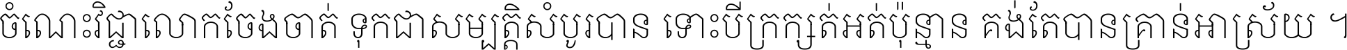 ចំណេះ​វិជ្ជា​លោក​ចែង​ចាត់ ទុក​ជា​សម្បត្តិ​សំបូរ​បាន ទោះ​បី​ក្រក្សត់​អត់​ប៉ុន្មាន គង់​តែ​បាន​គ្រាន់​អាស្រ័យ ។