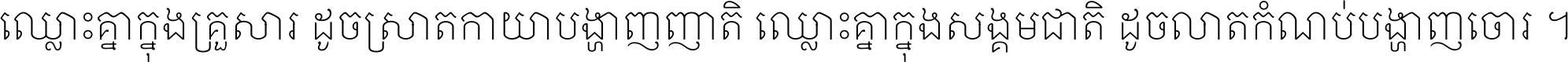 ឈ្លោះ​គ្នា​ក្នុង​គ្រួសារ ដូច​ស្រាត​កាយា​បង្ហាញ​ញាតិ ឈ្លោះគ្នាក្នុង​សង្គមជាតិ ដូច​លាត​កំណប់​បង្ហាញ​ចោរ ។