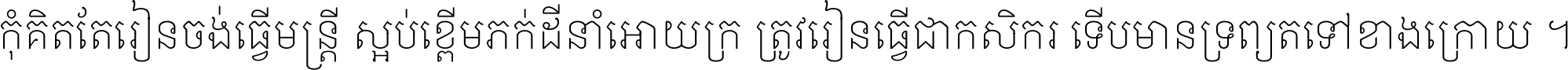 កុំ​គិត​តែ​រៀន​ចង់ធ្វើ​មន្ត្រី ស្អប់​ខ្ពើម​ភក់ដី​នាំអោយ​ក្រ ត្រូវ​រៀន​ធ្វើ​ជា​កសិករ ទើប​មានទ្រព្យ​ត​ទៅ​ខាង​ក្រោយ ។