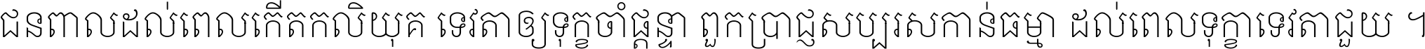 ជនពាល​ដល់​ពេល​កើត​កលិយុគ ទេវតា​ឲ្យ​ទុក្ខ​ចាំ​ផ្ដន្ទា ពួក​ប្រាជ្ញ​សប្បរស​កាន់​ធម្មា ដល់​ពេល​ទុក្ខា​ទេវតា​ជួយ ។