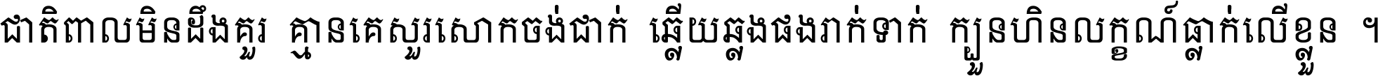 ជាតិ​ពាល​មិន​ដឹង​គួរ គ្មាន​គេ​សួរ​សោក​ចង់​ជាក់ ឆ្លើយ​ឆ្លង​ផង​រាក់​ទាក់​ ក្បួន​ហិន​លក្ខណ៍​ធ្លាក់​លើ​ខ្លួន ។