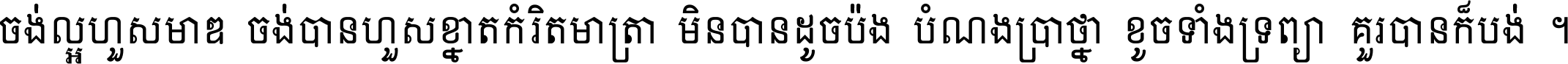 ចង់​ល្អ​ហួស​មាឌ ចង់​បាន​ហួស​ខ្នាត​កំរិត​មាត្រា មិន​បាន​ដូច​ប៉ង បំណង​ប្រាថ្នា ខូច​ទាំងទ្រព្យា គួរ​បាន​ក៏បង់ ។