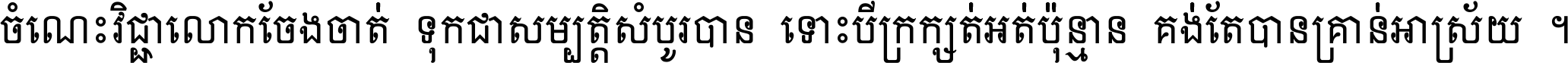 ចំណេះ​វិជ្ជា​លោក​ចែង​ចាត់ ទុក​ជា​សម្បត្តិ​សំបូរ​បាន ទោះ​បី​ក្រក្សត់​អត់​ប៉ុន្មាន គង់​តែ​បាន​គ្រាន់​អាស្រ័យ ។