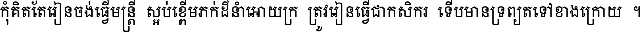 កុំ​គិត​តែ​រៀន​ចង់ធ្វើ​មន្ត្រី ស្អប់​ខ្ពើម​ភក់ដី​នាំអោយ​ក្រ ត្រូវ​រៀន​ធ្វើ​ជា​កសិករ ទើប​មានទ្រព្យ​ត​ទៅ​ខាង​ក្រោយ ។