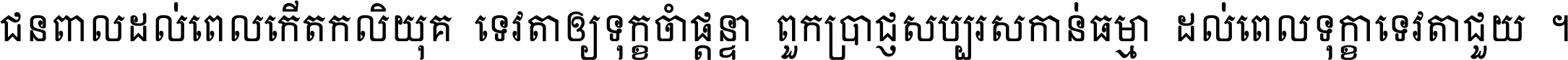 ជនពាល​ដល់​ពេល​កើត​កលិយុគ ទេវតា​ឲ្យ​ទុក្ខ​ចាំ​ផ្ដន្ទា ពួក​ប្រាជ្ញ​សប្បរស​កាន់​ធម្មា ដល់​ពេល​ទុក្ខា​ទេវតា​ជួយ ។