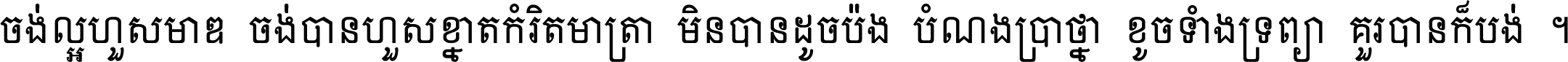 ចង់​ល្អ​ហួស​មាឌ ចង់​បាន​ហួស​ខ្នាត​កំរិត​មាត្រា មិន​បាន​ដូច​ប៉ង បំណង​ប្រាថ្នា ខូច​ទាំងទ្រព្យា គួរ​បាន​ក៏បង់ ។