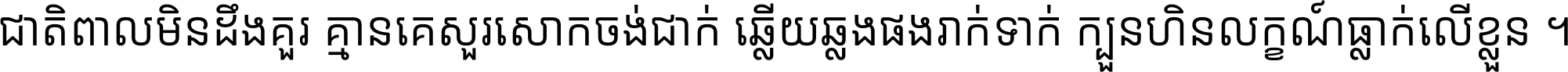 ជាតិ​ពាល​មិន​ដឹង​គួរ គ្មាន​គេ​សួរ​សោក​ចង់​ជាក់ ឆ្លើយ​ឆ្លង​ផង​រាក់​ទាក់​ ក្បួន​ហិន​លក្ខណ៍​ធ្លាក់​លើ​ខ្លួន ។
