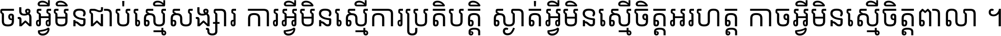 ចង​អ្វី​មិន​ជាប់​ស្មើ​សង្សារ ការ​អ្វី​មិន​ស្មើ​ការ​ប្រតិបត្តិ ស្ងាត់​អ្វី​មិន​ស្មើ​​ចិត្ត​អរហត្ត​ កាច​អ្វី​មិន​ស្មើ​ចិត្ត​ពាលា ។