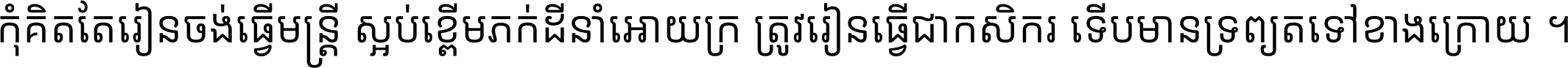 កុំ​គិត​តែ​រៀន​ចង់ធ្វើ​មន្ត្រី ស្អប់​ខ្ពើម​ភក់ដី​នាំអោយ​ក្រ ត្រូវ​រៀន​ធ្វើ​ជា​កសិករ ទើប​មានទ្រព្យ​ត​ទៅ​ខាង​ក្រោយ ។