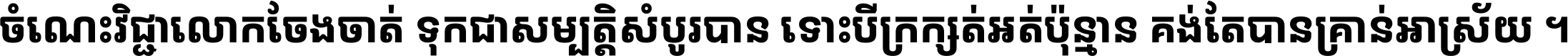 ចំណេះ​វិជ្ជា​លោក​ចែង​ចាត់ ទុក​ជា​សម្បត្តិ​សំបូរ​បាន ទោះ​បី​ក្រក្សត់​អត់​ប៉ុន្មាន គង់​តែ​បាន​គ្រាន់​អាស្រ័យ ។