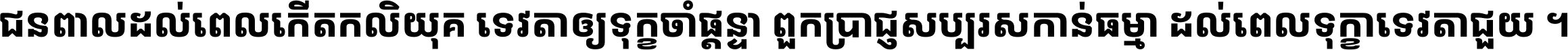 ជនពាល​ដល់​ពេល​កើត​កលិយុគ ទេវតា​ឲ្យ​ទុក្ខ​ចាំ​ផ្ដន្ទា ពួក​ប្រាជ្ញ​សប្បរស​កាន់​ធម្មា ដល់​ពេល​ទុក្ខា​ទេវតា​ជួយ ។