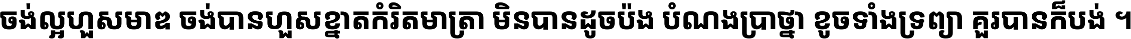 ចង់​ល្អ​ហួស​មាឌ ចង់​បាន​ហួស​ខ្នាត​កំរិត​មាត្រា មិន​បាន​ដូច​ប៉ង បំណង​ប្រាថ្នា ខូច​ទាំងទ្រព្យា គួរ​បាន​ក៏បង់ ។