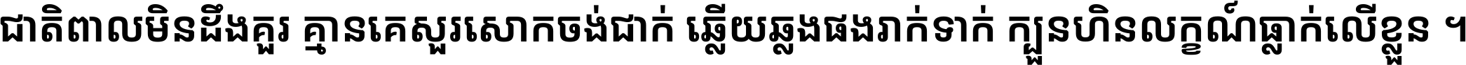 ជាតិ​ពាល​មិន​ដឹង​គួរ គ្មាន​គេ​សួរ​សោក​ចង់​ជាក់ ឆ្លើយ​ឆ្លង​ផង​រាក់​ទាក់​ ក្បួន​ហិន​លក្ខណ៍​ធ្លាក់​លើ​ខ្លួន ។