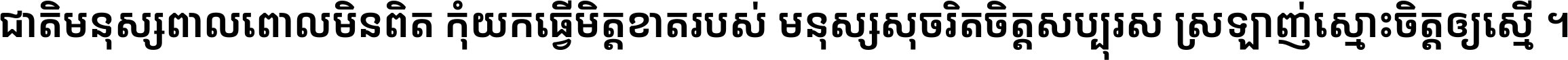 ជាតិ​មនុស្ស​ពាល​ពោល​មិន​ពិត កុំ​យក​ធ្វើ​មិត្ត​ខាត​របស់ មនុស្ស​សុចរិត​ចិត្ត​សប្បុរស ស្រឡាញ់​ស្មោះ​ចិត្ត​ឲ្យ​ស្មើ ។