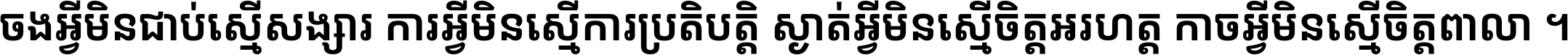 ចង​អ្វី​មិន​ជាប់​ស្មើ​សង្សារ ការ​អ្វី​មិន​ស្មើ​ការ​ប្រតិបត្តិ ស្ងាត់​អ្វី​មិន​ស្មើ​​ចិត្ត​អរហត្ត​ កាច​អ្វី​មិន​ស្មើ​ចិត្ត​ពាលា ។