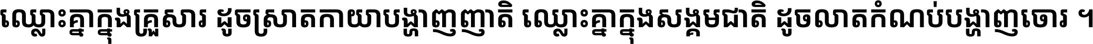 ឈ្លោះ​គ្នា​ក្នុង​គ្រួសារ ដូច​ស្រាត​កាយា​បង្ហាញ​ញាតិ ឈ្លោះគ្នាក្នុង​សង្គមជាតិ ដូច​លាត​កំណប់​បង្ហាញ​ចោរ ។