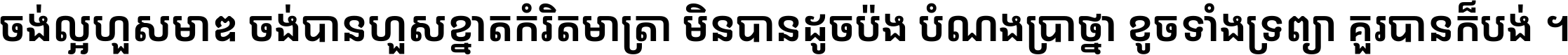 ចង់​ល្អ​ហួស​មាឌ ចង់​បាន​ហួស​ខ្នាត​កំរិត​មាត្រា មិន​បាន​ដូច​ប៉ង បំណង​ប្រាថ្នា ខូច​ទាំងទ្រព្យា គួរ​បាន​ក៏បង់ ។