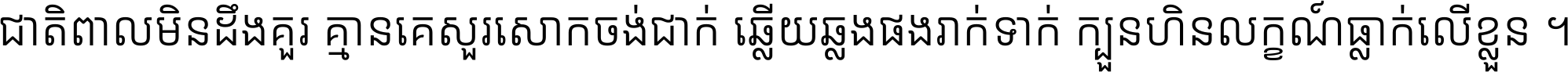 ជាតិ​ពាល​មិន​ដឹង​គួរ គ្មាន​គេ​សួរ​សោក​ចង់​ជាក់ ឆ្លើយ​ឆ្លង​ផង​រាក់​ទាក់​ ក្បួន​ហិន​លក្ខណ៍​ធ្លាក់​លើ​ខ្លួន ។