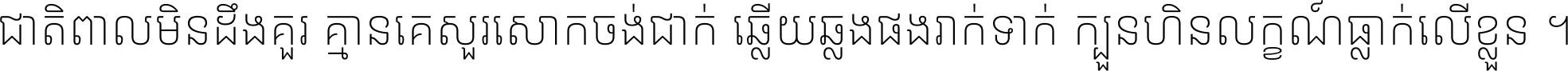 ជាតិ​ពាល​មិន​ដឹង​គួរ គ្មាន​គេ​សួរ​សោក​ចង់​ជាក់ ឆ្លើយ​ឆ្លង​ផង​រាក់​ទាក់​ ក្បួន​ហិន​លក្ខណ៍​ធ្លាក់​លើ​ខ្លួន ។