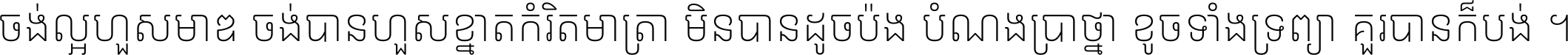 ចង់​ល្អ​ហួស​មាឌ ចង់​បាន​ហួស​ខ្នាត​កំរិត​មាត្រា មិន​បាន​ដូច​ប៉ង បំណង​ប្រាថ្នា ខូច​ទាំងទ្រព្យា គួរ​បាន​ក៏បង់ ។