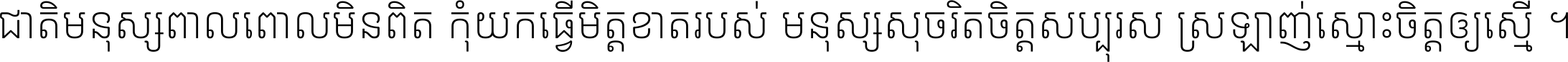ជាតិ​មនុស្ស​ពាល​ពោល​មិន​ពិត កុំ​យក​ធ្វើ​មិត្ត​ខាត​របស់ មនុស្ស​សុចរិត​ចិត្ត​សប្បុរស ស្រឡាញ់​ស្មោះ​ចិត្ត​ឲ្យ​ស្មើ ។