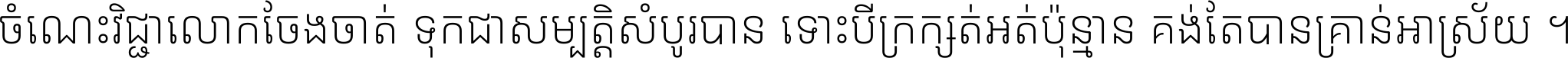 ចំណេះ​វិជ្ជា​លោក​ចែង​ចាត់ ទុក​ជា​សម្បត្តិ​សំបូរ​បាន ទោះ​បី​ក្រក្សត់​អត់​ប៉ុន្មាន គង់​តែ​បាន​គ្រាន់​អាស្រ័យ ។