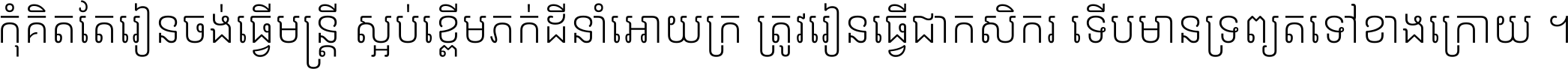 កុំ​គិត​តែ​រៀន​ចង់ធ្វើ​មន្ត្រី ស្អប់​ខ្ពើម​ភក់ដី​នាំអោយ​ក្រ ត្រូវ​រៀន​ធ្វើ​ជា​កសិករ ទើប​មានទ្រព្យ​ត​ទៅ​ខាង​ក្រោយ ។
