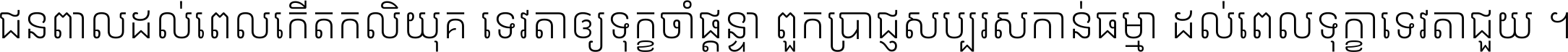 ជនពាល​ដល់​ពេល​កើត​កលិយុគ ទេវតា​ឲ្យ​ទុក្ខ​ចាំ​ផ្ដន្ទា ពួក​ប្រាជ្ញ​សប្បរស​កាន់​ធម្មា ដល់​ពេល​ទុក្ខា​ទេវតា​ជួយ ។