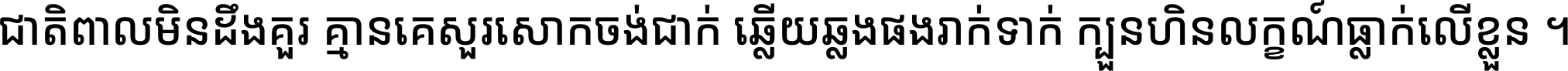 ជាតិ​ពាល​មិន​ដឹង​គួរ គ្មាន​គេ​សួរ​សោក​ចង់​ជាក់ ឆ្លើយ​ឆ្លង​ផង​រាក់​ទាក់​ ក្បួន​ហិន​លក្ខណ៍​ធ្លាក់​លើ​ខ្លួន ។