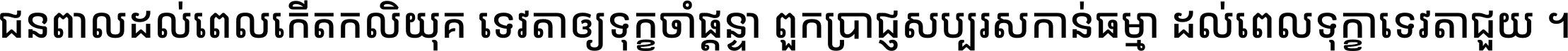 ជនពាល​ដល់​ពេល​កើត​កលិយុគ ទេវតា​ឲ្យ​ទុក្ខ​ចាំ​ផ្ដន្ទា ពួក​ប្រាជ្ញ​សប្បរស​កាន់​ធម្មា ដល់​ពេល​ទុក្ខា​ទេវតា​ជួយ ។