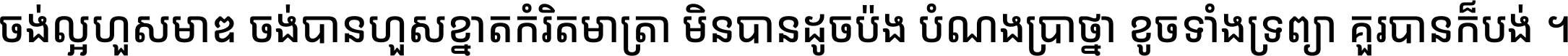 ចង់​ល្អ​ហួស​មាឌ ចង់​បាន​ហួស​ខ្នាត​កំរិត​មាត្រា មិន​បាន​ដូច​ប៉ង បំណង​ប្រាថ្នា ខូច​ទាំងទ្រព្យា គួរ​បាន​ក៏បង់ ។