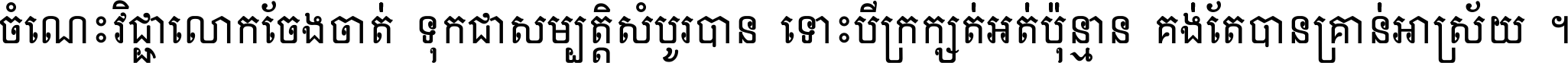 ចំណេះ​វិជ្ជា​លោក​ចែង​ចាត់ ទុក​ជា​សម្បត្តិ​សំបូរ​បាន ទោះ​បី​ក្រក្សត់​អត់​ប៉ុន្មាន គង់​តែ​បាន​គ្រាន់​អាស្រ័យ ។