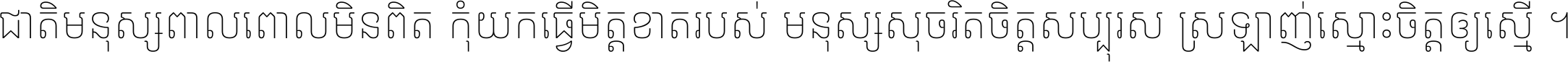 ជាតិ​មនុស្ស​ពាល​ពោល​មិន​ពិត កុំ​យក​ធ្វើ​មិត្ត​ខាត​របស់ មនុស្ស​សុចរិត​ចិត្ត​សប្បុរស ស្រឡាញ់​ស្មោះ​ចិត្ត​ឲ្យ​ស្មើ ។