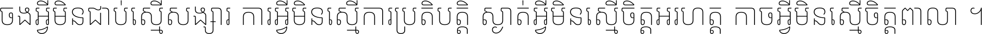 ចង​អ្វី​មិន​ជាប់​ស្មើ​សង្សារ ការ​អ្វី​មិន​ស្មើ​ការ​ប្រតិបត្តិ ស្ងាត់​អ្វី​មិន​ស្មើ​​ចិត្ត​អរហត្ត​ កាច​អ្វី​មិន​ស្មើ​ចិត្ត​ពាលា ។