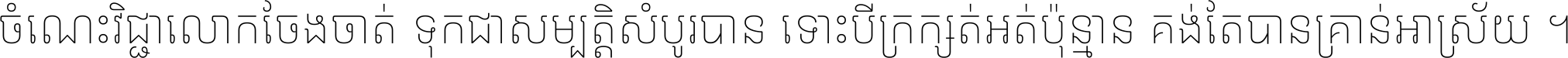 ចំណេះ​វិជ្ជា​លោក​ចែង​ចាត់ ទុក​ជា​សម្បត្តិ​សំបូរ​បាន ទោះ​បី​ក្រក្សត់​អត់​ប៉ុន្មាន គង់​តែ​បាន​គ្រាន់​អាស្រ័យ ។