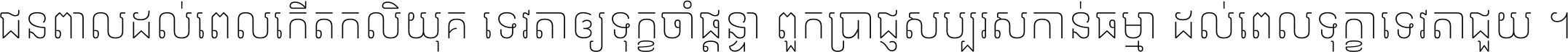 ជនពាល​ដល់​ពេល​កើត​កលិយុគ ទេវតា​ឲ្យ​ទុក្ខ​ចាំ​ផ្ដន្ទា ពួក​ប្រាជ្ញ​សប្បរស​កាន់​ធម្មា ដល់​ពេល​ទុក្ខា​ទេវតា​ជួយ ។