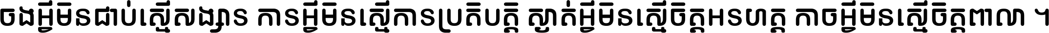 ចង​អ្វី​មិន​ជាប់​ស្មើ​សង្សារ ការ​អ្វី​មិន​ស្មើ​ការ​ប្រតិបត្តិ ស្ងាត់​អ្វី​មិន​ស្មើ​​ចិត្ត​អរហត្ត​ កាច​អ្វី​មិន​ស្មើ​ចិត្ត​ពាលា ។