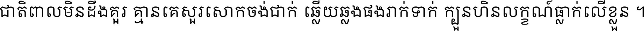 ជាតិ​ពាល​មិន​ដឹង​គួរ គ្មាន​គេ​សួរ​សោក​ចង់​ជាក់ ឆ្លើយ​ឆ្លង​ផង​រាក់​ទាក់​ ក្បួន​ហិន​លក្ខណ៍​ធ្លាក់​លើ​ខ្លួន ។