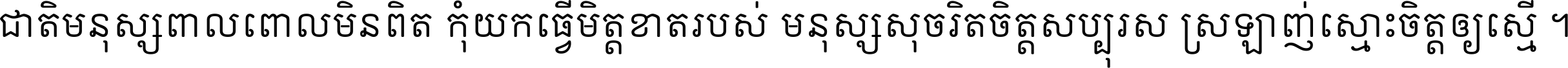 ជាតិ​មនុស្ស​ពាល​ពោល​មិន​ពិត កុំ​យក​ធ្វើ​មិត្ត​ខាត​របស់ មនុស្ស​សុចរិត​ចិត្ត​សប្បុរស ស្រឡាញ់​ស្មោះ​ចិត្ត​ឲ្យ​ស្មើ ។