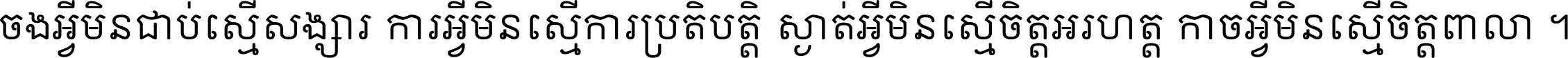 ចង​អ្វី​មិន​ជាប់​ស្មើ​សង្សារ ការ​អ្វី​មិន​ស្មើ​ការ​ប្រតិបត្តិ ស្ងាត់​អ្វី​មិន​ស្មើ​​ចិត្ត​អរហត្ត​ កាច​អ្វី​មិន​ស្មើ​ចិត្ត​ពាលា ។