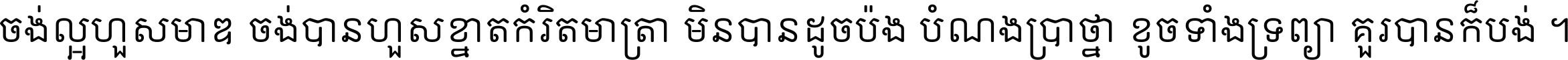 ចង់​ល្អ​ហួស​មាឌ ចង់​បាន​ហួស​ខ្នាត​កំរិត​មាត្រា មិន​បាន​ដូច​ប៉ង បំណង​ប្រាថ្នា ខូច​ទាំងទ្រព្យា គួរ​បាន​ក៏បង់ ។