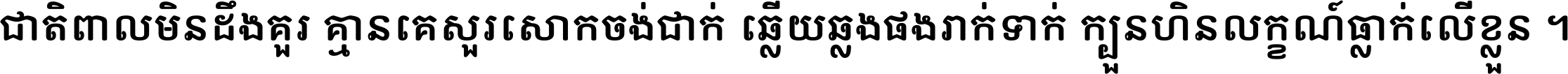 ជាតិ​ពាល​មិន​ដឹង​គួរ គ្មាន​គេ​សួរ​សោក​ចង់​ជាក់ ឆ្លើយ​ឆ្លង​ផង​រាក់​ទាក់​ ក្បួន​ហិន​លក្ខណ៍​ធ្លាក់​លើ​ខ្លួន ។