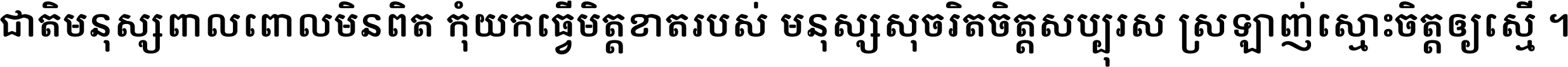 ជាតិ​មនុស្ស​ពាល​ពោល​មិន​ពិត កុំ​យក​ធ្វើ​មិត្ត​ខាត​របស់ មនុស្ស​សុចរិត​ចិត្ត​សប្បុរស ស្រឡាញ់​ស្មោះ​ចិត្ត​ឲ្យ​ស្មើ ។