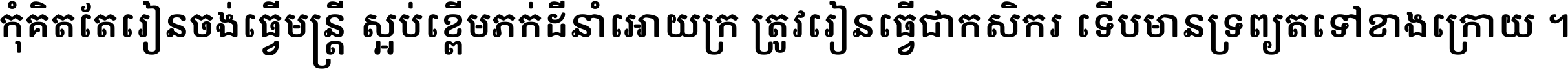 កុំ​គិត​តែ​រៀន​ចង់ធ្វើ​មន្ត្រី ស្អប់​ខ្ពើម​ភក់ដី​នាំអោយ​ក្រ ត្រូវ​រៀន​ធ្វើ​ជា​កសិករ ទើប​មានទ្រព្យ​ត​ទៅ​ខាង​ក្រោយ ។