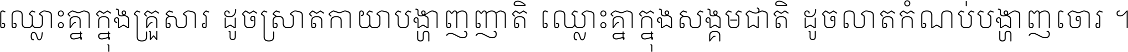 ឈ្លោះ​គ្នា​ក្នុង​គ្រួសារ ដូច​ស្រាត​កាយា​បង្ហាញ​ញាតិ ឈ្លោះគ្នាក្នុង​សង្គមជាតិ ដូច​លាត​កំណប់​បង្ហាញ​ចោរ ។